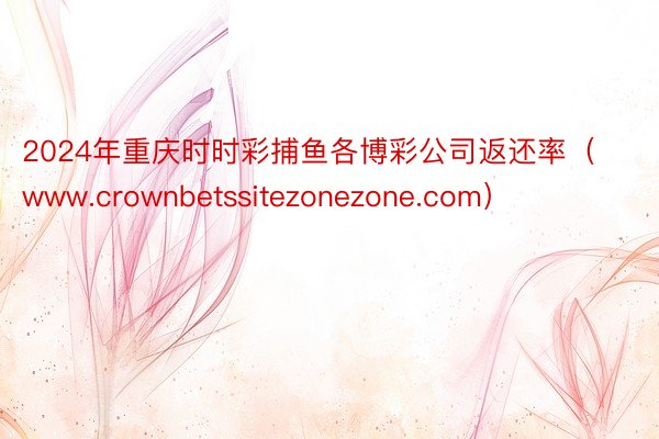 2024年重庆时时彩捕鱼各博彩公司返还率（www.crownbetssitezonezone.com）