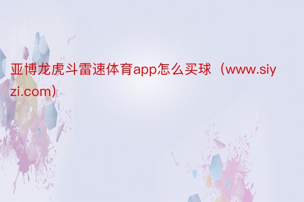 亚博龙虎斗雷速体育app怎么买球（www.siyzi.com）