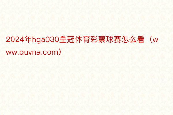 2024年hga030皇冠体育彩票球赛怎么看（www.ouvna.com）