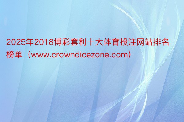 2025年2018博彩套利十大体育投注网站排名榜单（www.crowndicezone.com）