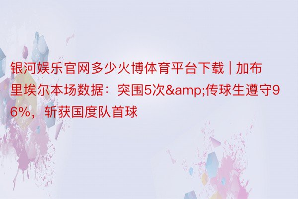 银河娱乐官网多少火博体育平台下载 | 加布里埃尔本场数据:突围5次&传球生遵守96%,斩获国度队首球